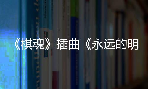布 永远的戏份魂明天告别插曲催泪V发棋