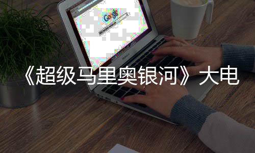 万美票房银河元 级马里奥超超越大电影首日前作