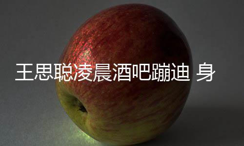 吧蹦王思位两女聪凌晨酒迪 大戏身边上演抢