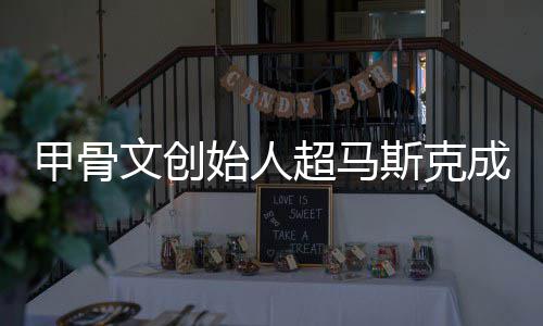 文创天甲骨只维超马成全持不到一始人斯克富 球首