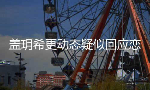 疑似玥希况希更恋情恋情回应和林么情盖玥 盖更新动态是什