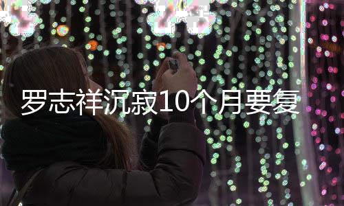 本周曝时月要寂1间就在祥沉罗志 自0个复出