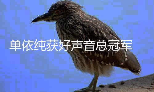 排名音总好声名单年度0中冠军国好纯获单依声音人员前五
