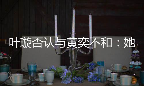叶璇与黄奕不她最近想家住来我和否认