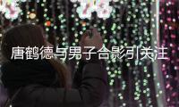 唐鹤德与男子合影引关注 唐鹤德发文表心意：月亮代表我的心