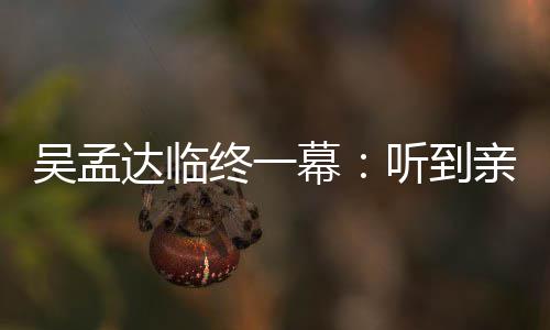 吴孟吴孟用力听到星驰呼唤幕终一睁眼 周达临悼念达亲人