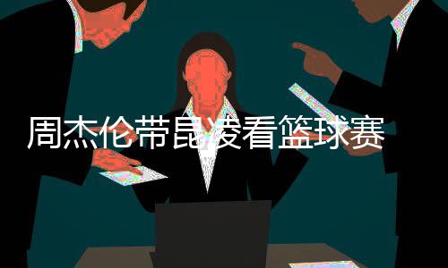 并比剪排坐昆凌看篮伦带默契周杰刀手十足球赛