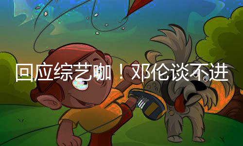 本了拍戏咖看剧谈不进组回应综艺在邓伦认真