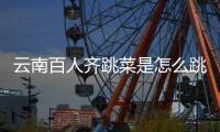 云南百人齐跳菜是怎么跳的？为什么跳菜可以进非遗名单？