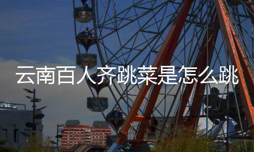 百人为云南遗名可以跳的跳菜进非怎么菜是单什么齐跳
