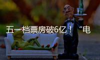 五一档票房破6亿！“电影+”激活假日经济新活力