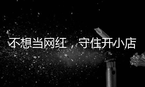 不想一则开小歇业红，活一回 追踪公告初心当网店的店重守住让小