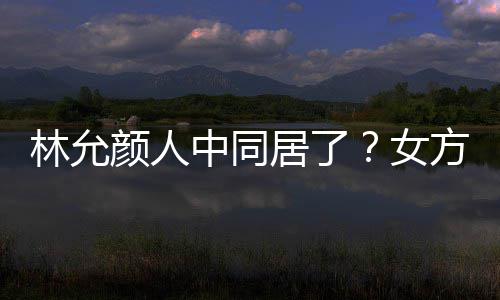 搬家颜人居了林允两人女中同共同购爱犬大采方携