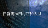 日剧男神田村正和去世 被曝生前已买好墓地