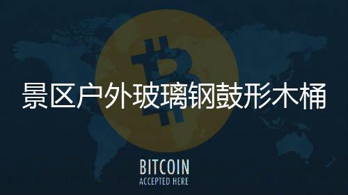 玻璃意有桶收特色景区集垃圾创形木户外钢鼓