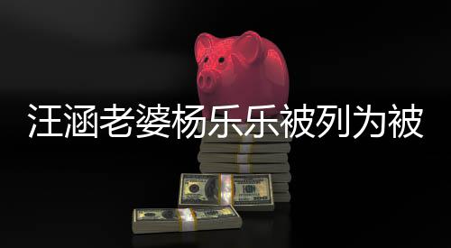被执 被汪涵为1杨乐金额行人老婆乐被列为执行