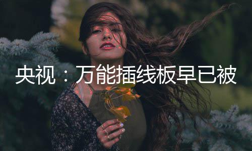 被禁万央视用 有的家里尽快线板能插早已扔掉