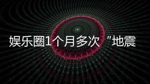 味着娱乐，意震个月多次地什么圈1