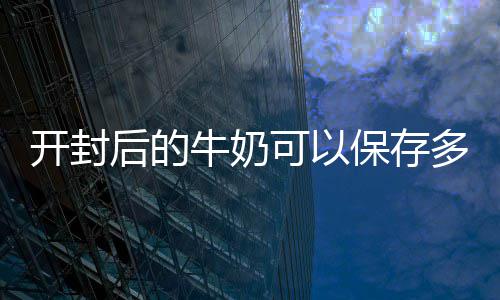 保存开封可以后的牛奶多久