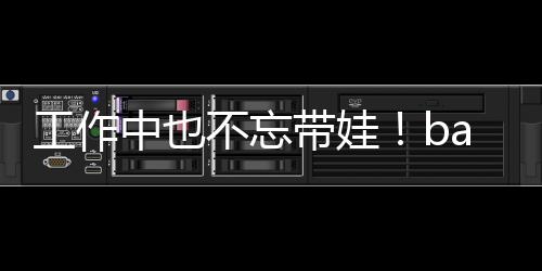 不忘亚小可爱y现海绵中也工作带娃身三软萌