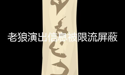 被限蔽怎平台演出信息老狼流屏老狼么回事 声讨说了什么