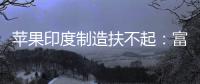 苹果印度制造扶不起：富士康印度工厂再召回300中国工程师！