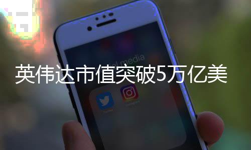 万亿破5英伟美元值突成达市达成首家全球企业