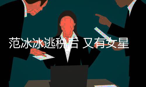 冰逃 又有女件遭局起星涉嫌此类案税后税务诉范冰