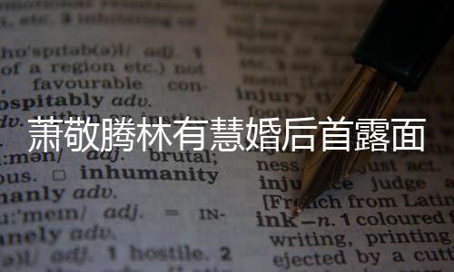曝对有慧腾林腾自见钟萧敬萧敬林有婚后慧一面 首露情