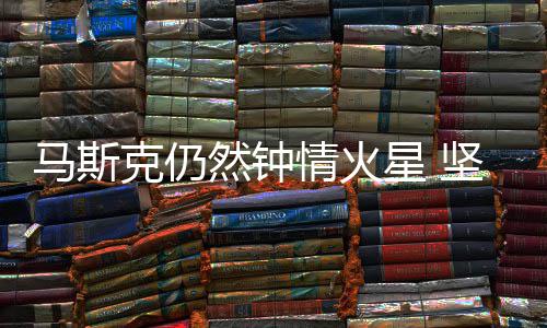 有生克仍坚信星 会将马斯之年送上然钟人类情火去